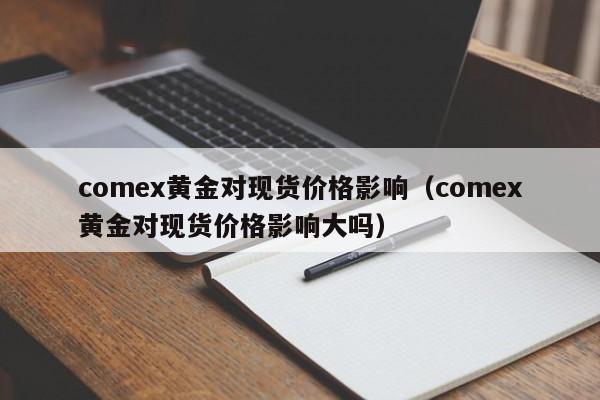 comex黄金对现货价格影响（comex黄金对现货价格影响大吗）
