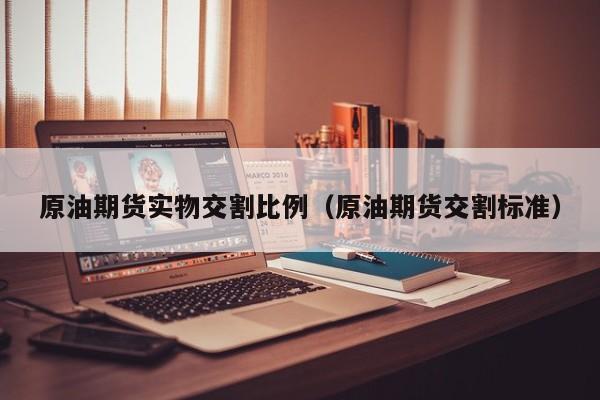 原油期货实物交割比例（原油期货交割标准）