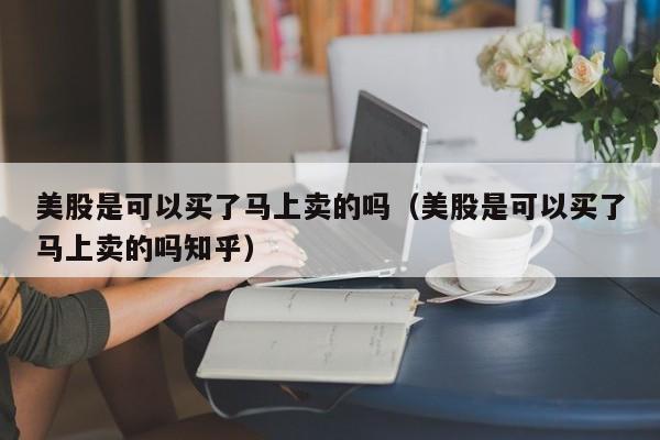 美股是可以买了马上卖的吗（美股是可以买了马上卖的吗知乎）