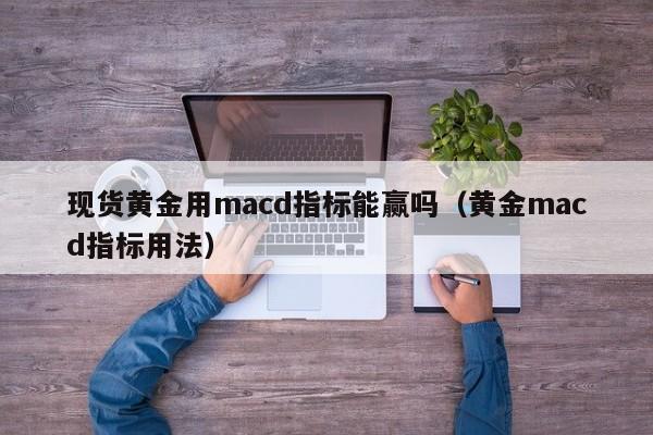 现货黄金用macd指标能赢吗（黄金macd指标用法）