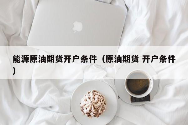 能源原油期货开户条件（原油期货 开户条件）