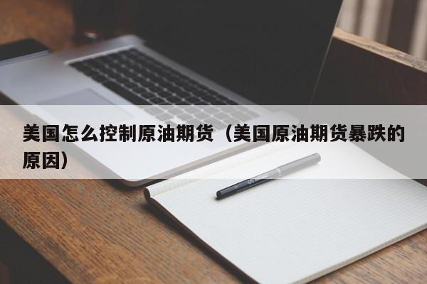 美国怎么控制原油期货（美国原油期货暴跌的原因）