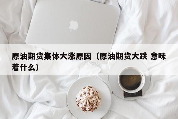 原油期货集体大涨原因（原油期货大跌 意味着什么）