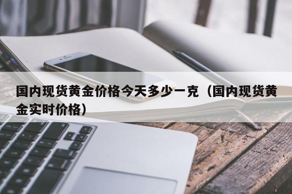 国内现货黄金价格今天多少一克（国内现货黄金实时价格）