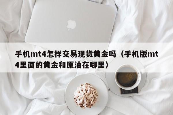 手机mt4怎样交易现货黄金吗（手机版mt4里面的黄金和原油在哪里）