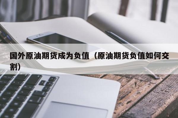 国外原油期货成为负值（原油期货负值如何交割）