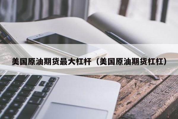 美国原油期货最大杠杆（美国原油期货杠杠）