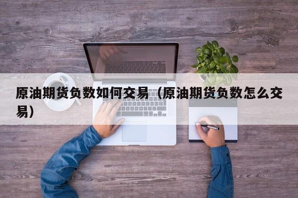 原油期货负数如何交易（原油期货负数怎么交易）