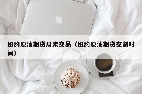 纽约原油期货周末交易（纽约原油期货交割时间）