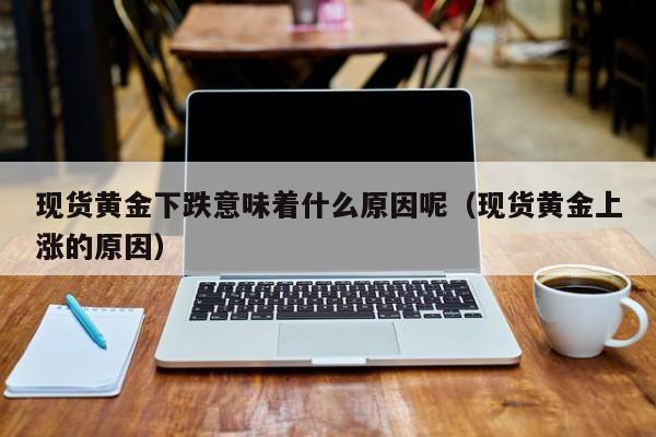 现货黄金下跌意味着什么原因呢（现货黄金上涨的原因）