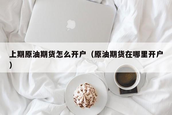 上期原油期货怎么开户（原油期货在哪里开户）