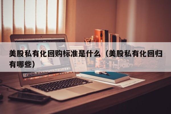 美股私有化回购标准是什么（美股私有化回归有哪些）