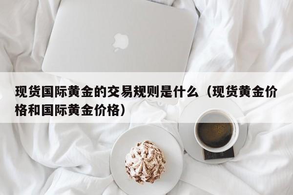 现货国际黄金的交易规则是什么（现货黄金价格和国际黄金价格）