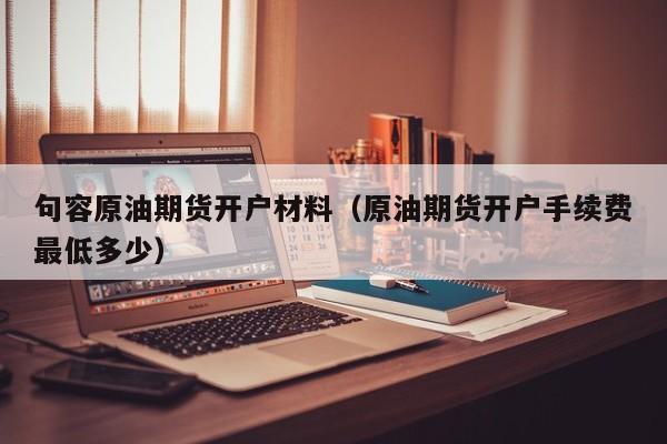 句容原油期货开户材料（原油期货开户手续费最低多少）