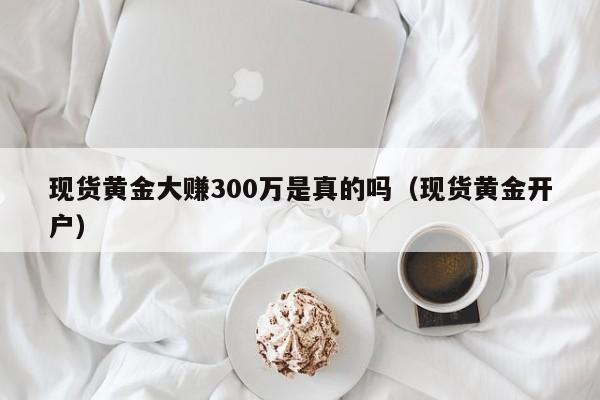 现货黄金大赚300万是真的吗（现货黄金开户）