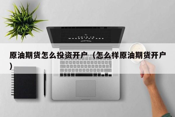 原油期货怎么投资开户（怎么样原油期货开户）