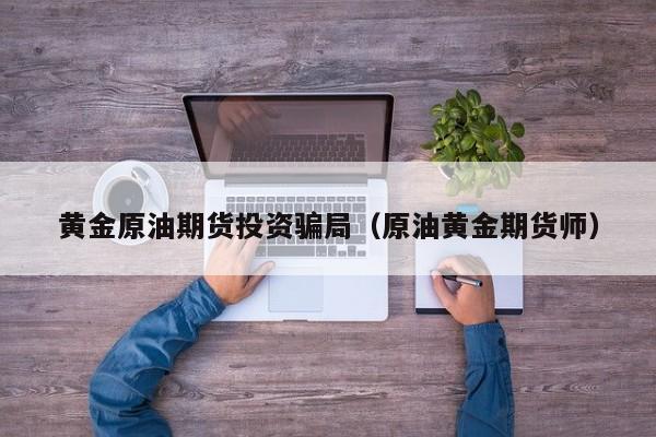 黄金原油期货投资骗局（原油黄金期货师）