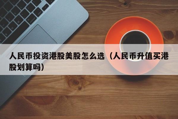 人民币投资港股美股怎么选（人民币升值买港股划算吗）