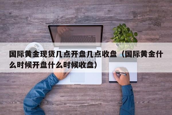 国际黄金现货几点开盘几点收盘（国际黄金什么时候开盘什么时候收盘）
