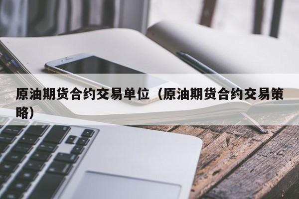 原油期货合约交易单位（原油期货合约交易策略）