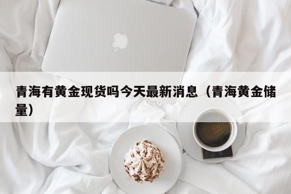 青海有黄金现货吗今天最新消息（青海黄金储量）
