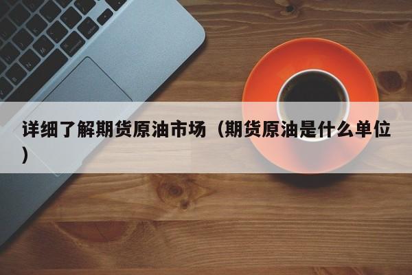 详细了解期货原油市场（期货原油是什么单位）