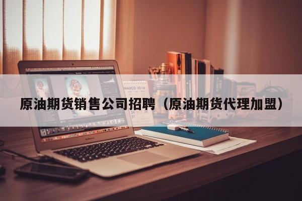 原油期货销售公司招聘（原油期货代理加盟）