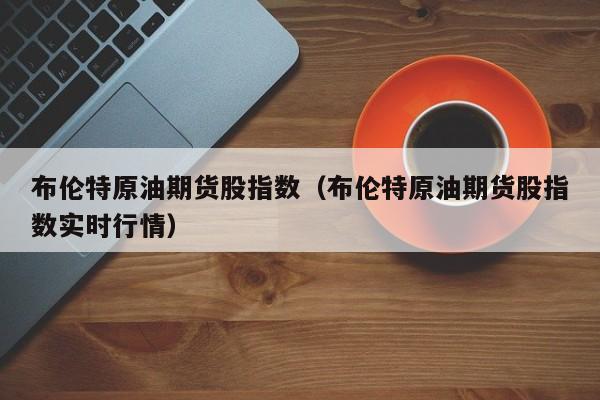 布伦特原油期货股指数（布伦特原油期货股指数实时行情）