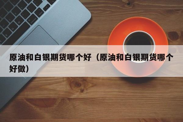 原油和白银期货哪个好（原油和白银期货哪个好做）