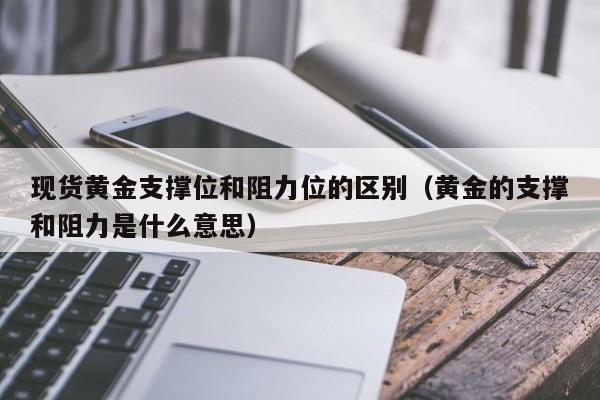现货黄金支撑位和阻力位的区别（黄金的支撑和阻力是什么意思）