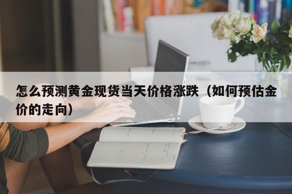 怎么预测黄金现货当天价格涨跌（如何预估金价的走向）