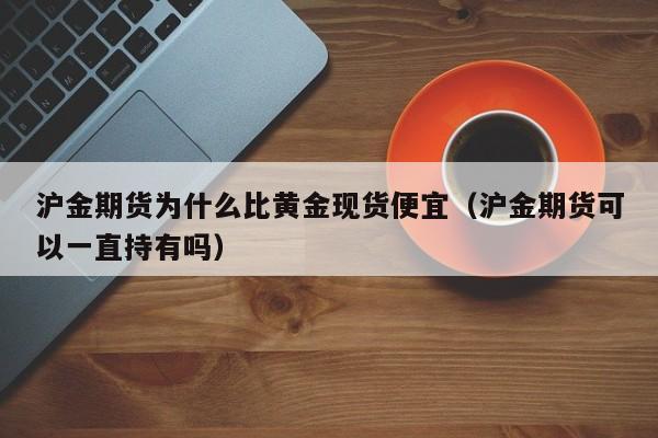 沪金期货为什么比黄金现货便宜（沪金期货可以一直持有吗）
