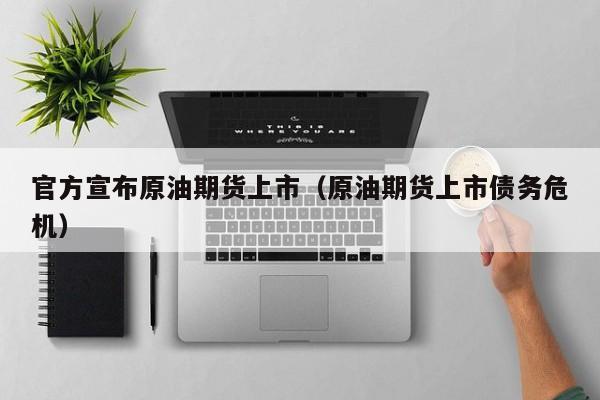 官方宣布原油期货上市（原油期货上市债务危机）