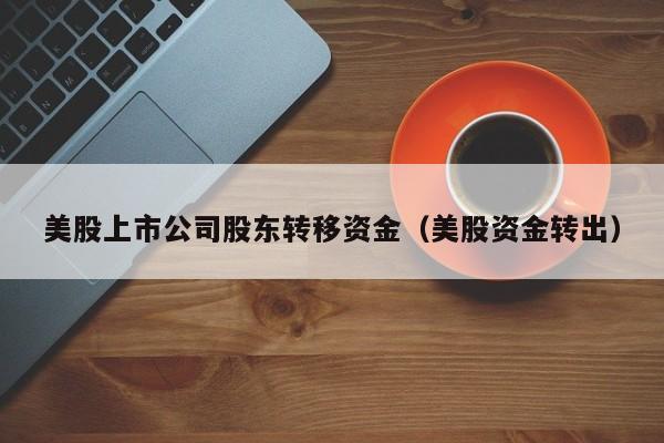 美股上市公司股东转移资金（美股资金转出）