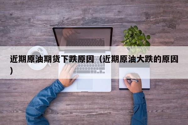 近期原油期货下跌原因（近期原油大跌的原因）