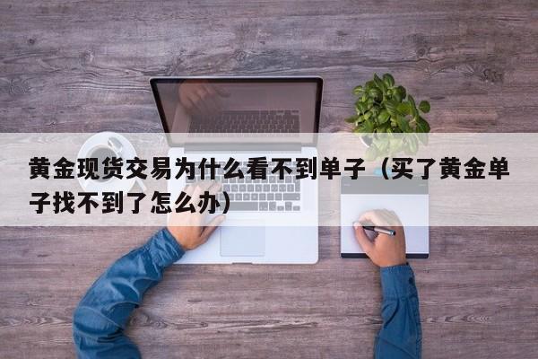黄金现货交易为什么看不到单子（买了黄金单子找不到了怎么办）