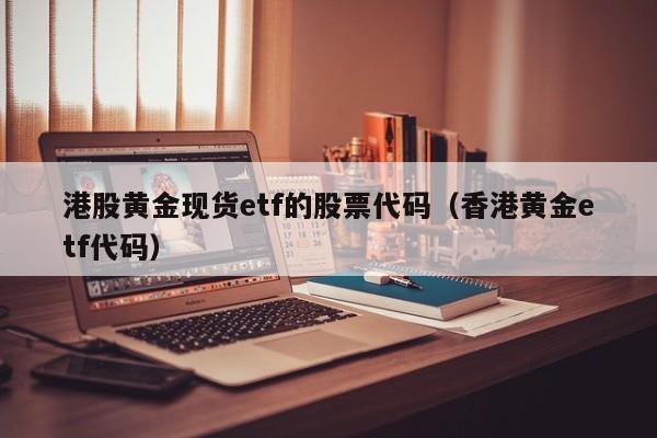 港股黄金现货etf的股票代码（香港黄金etf代码）