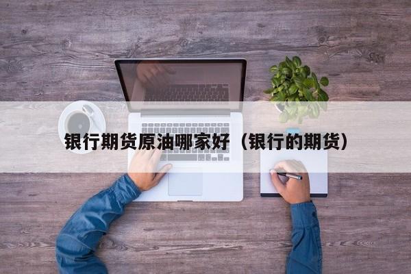 银行期货原油哪家好（银行的期货）