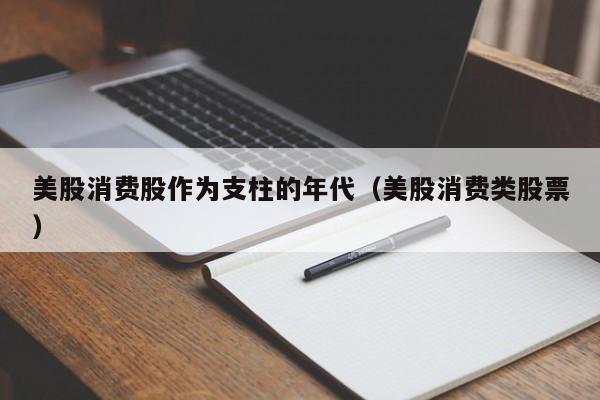 美股消费股作为支柱的年代（美股消费类股票）