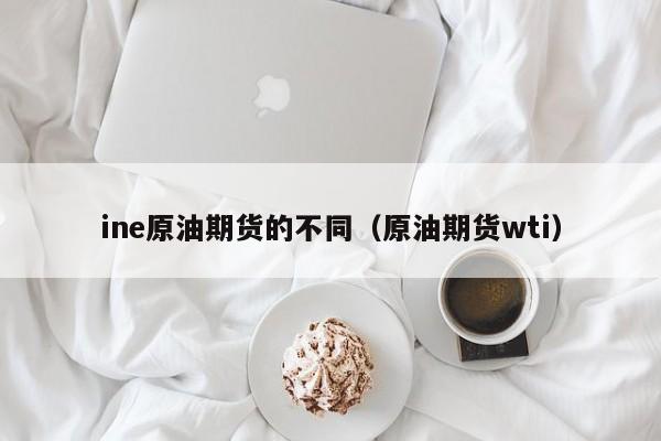 ine原油期货的不同（原油期货wti）