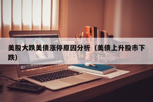 美股大跌美债涨停原因分析（美债上升股市下跌）