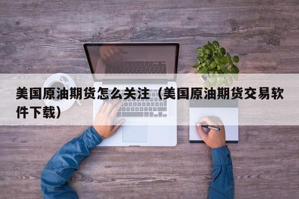 美国原油期货怎么关注（美国原油期货交易软件下载）