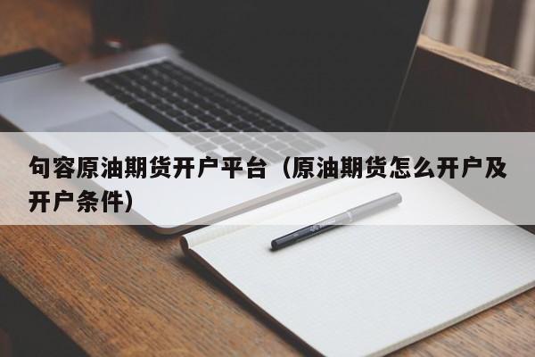 句容原油期货开户平台（原油期货怎么开户及开户条件）