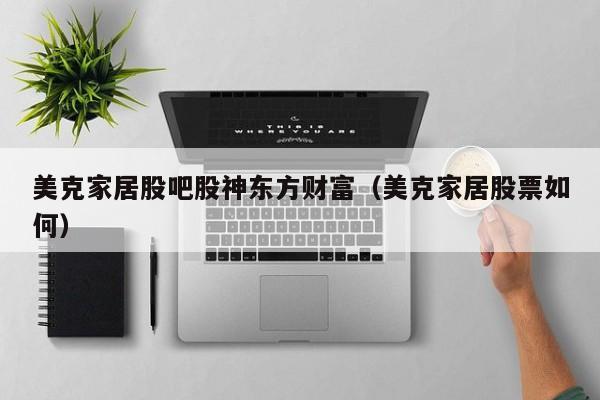 美克家居股吧股神东方财富（美克家居股票如何）