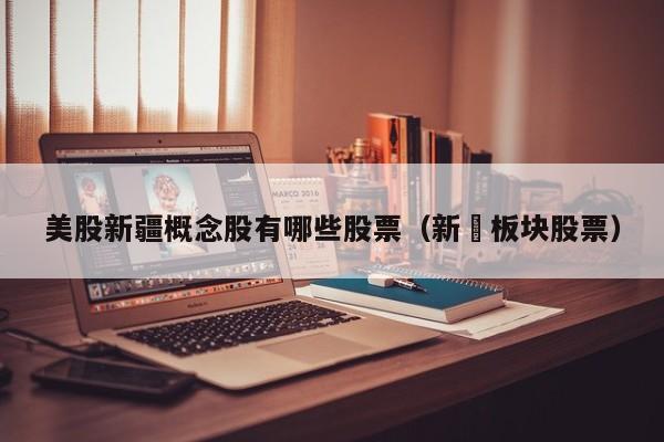 美股新疆概念股有哪些股票（新彊板块股票）
