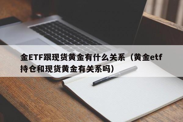 金ETF跟现货黄金有什么关系（黄金etf持仓和现货黄金有关系吗）