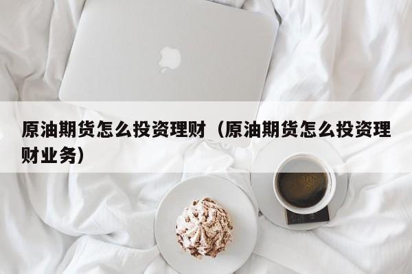 原油期货怎么投资理财（原油期货怎么投资理财业务）