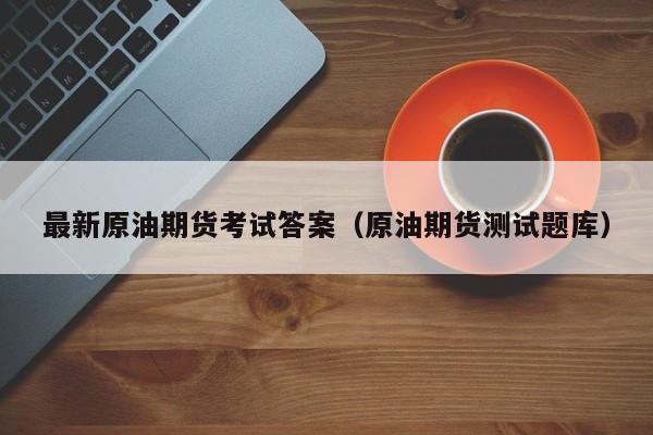 最新原油期货考试答案（原油期货测试题库）