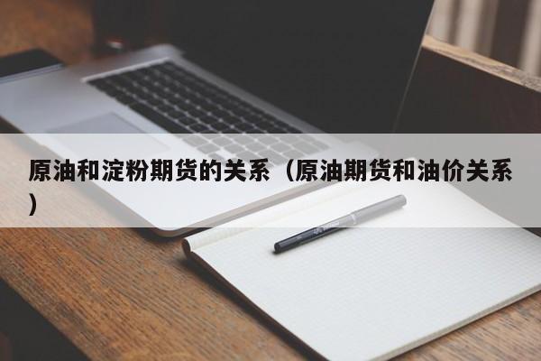 原油和淀粉期货的关系（原油期货和油价关系）