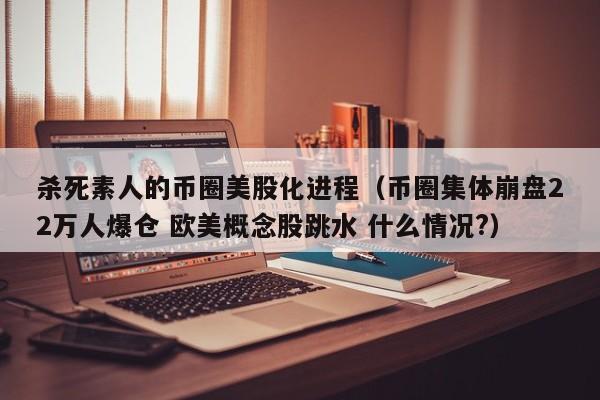 杀死素人的币圈美股化进程（币圈集体崩盘22万人爆仓 欧美概念股跳水 什么情况?）